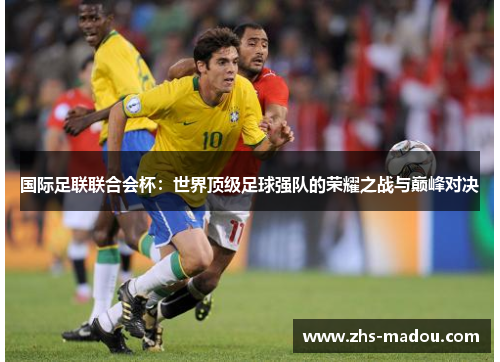 国际足联联合会杯：世界顶级足球强队的荣耀之战与巅峰对决