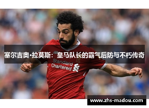 塞尔吉奥·拉莫斯：皇马队长的霸气后防与不朽传奇