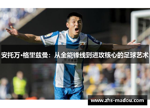 安托万·格里兹曼：从全能锋线到进攻核心的足球艺术