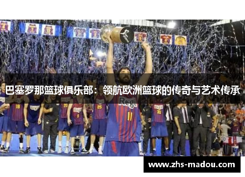巴塞罗那篮球俱乐部：领航欧洲篮球的传奇与艺术传承
