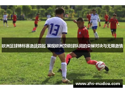 欧洲足球锦标赛激战四起 展现欧洲顶级球队间的荣耀对决与无限激情