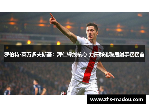 罗伯特·莱万多夫斯基：拜仁锋线核心 力压群雄稳居射手榜榜首