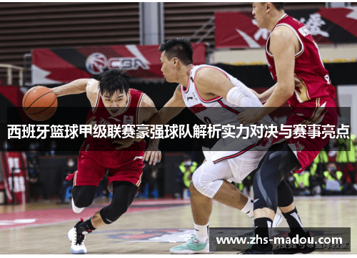西班牙篮球甲级联赛豪强球队解析实力对决与赛事亮点 西班牙篮球甲级联赛豪强球队解析实力对决与赛事亮点