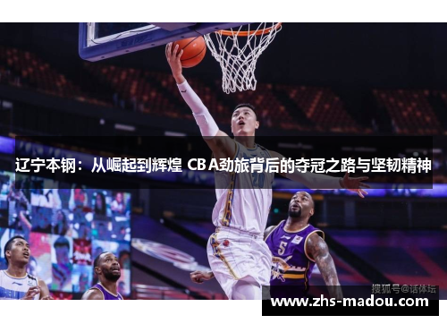 辽宁本钢:从崛起到辉煌 CBA劲旅背后的夺冠之路与坚韧精神 辽宁本钢:从崛起到辉煌 CBA劲旅背后的夺冠之路与坚韧精神