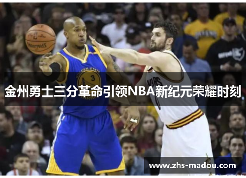 金州勇士三分革命引领NBA新纪元荣耀时刻 金州勇士三分革命引领NBA新纪元荣耀时刻