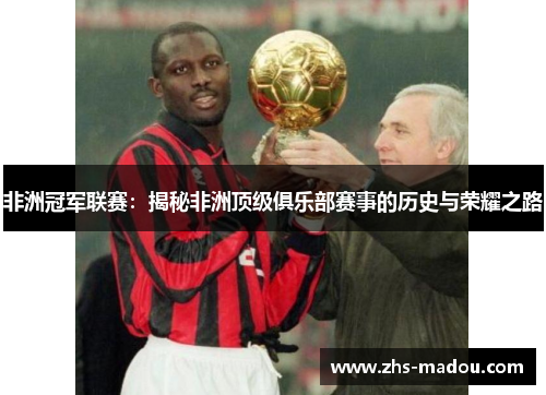 非洲冠军联赛:揭秘非洲顶级俱乐部赛事的历史与荣耀之路 非洲冠军联赛:揭秘非洲顶级俱乐部赛事的历史与荣耀之路