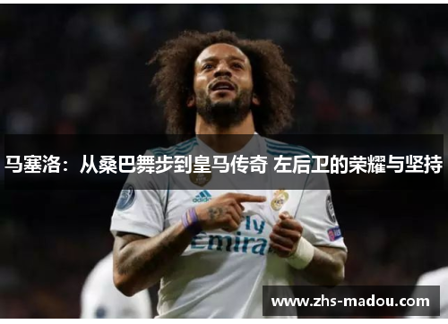 马塞洛：从桑巴舞步到皇马传奇 左后卫的荣耀与坚持