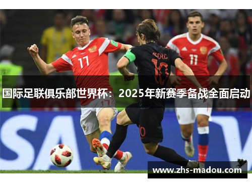 国际足联俱乐部世界杯:2025年新赛季备战全面启动 国际足联俱乐部世界杯:2025年新赛季备战全面启动