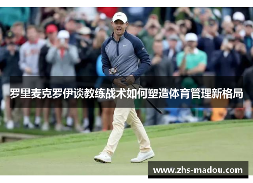 罗里麦克罗伊谈教练战术如何塑造体育管理新格局 罗里麦克罗伊谈教练战术如何塑造体育管理新格局