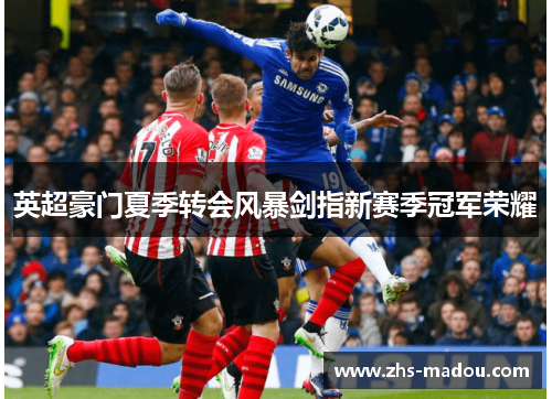 英超豪门夏季转会风暴剑指新赛季冠军荣耀