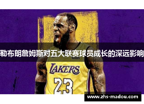勒布朗詹姆斯对五大联赛球员成长的深远影响 勒布朗詹姆斯对五大联赛球员成长的深远影响