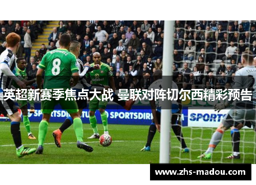 英超新赛季焦点大战 曼联对阵切尔西精彩预告 英超新赛季焦点大战 曼联对阵切尔西精彩预告
