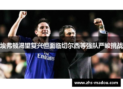 埃弗顿渴望复兴但面临切尔西等强队严峻挑战