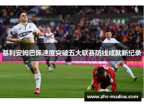 基利安姆巴佩速度突破五大联赛防线成就新纪录 基利安姆巴佩速度突破五大联赛防线成就新纪录