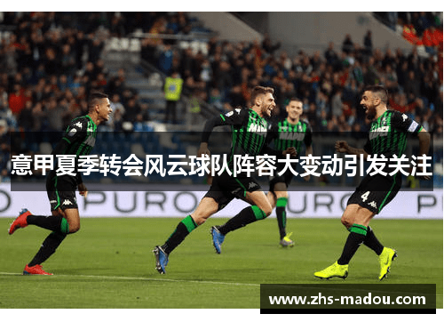 意甲夏季转会风云球队阵容大变动引发关注 意甲夏季转会风云球队阵容大变动引发关注
