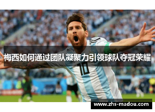 梅西如何通过团队凝聚力引领球队夺冠荣耀
