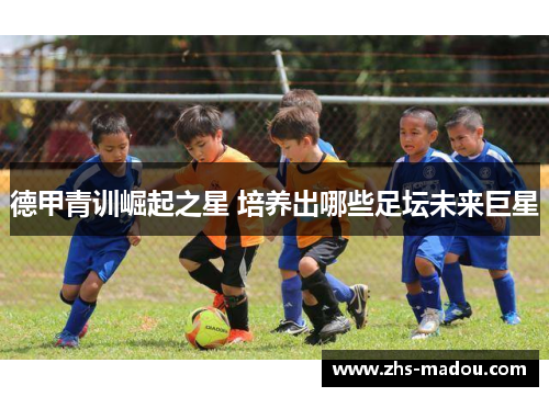 德甲青训崛起之星 培养出哪些足坛未来巨星