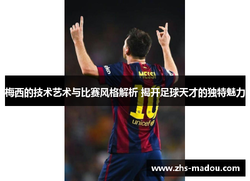 梅西的技术艺术与比赛风格解析 揭开足球天才的独特魅力